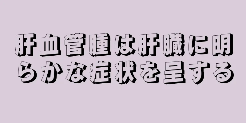 肝血管腫は肝臓に明らかな症状を呈する