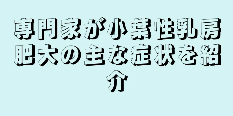専門家が小葉性乳房肥大の主な症状を紹介