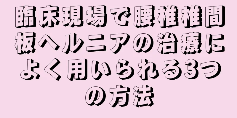臨床現場で腰椎椎間板ヘルニアの治療によく用いられる3つの方法