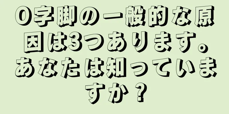 O字脚の一般的な原因は3つあります。あなたは知っていますか？