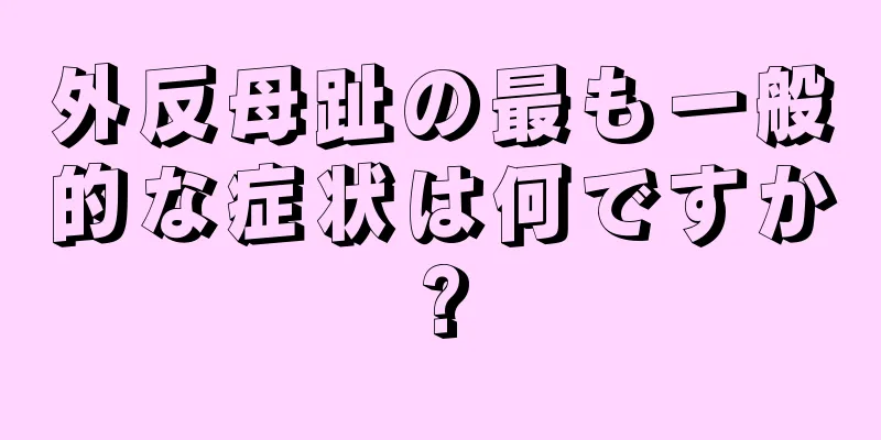 外反母趾の最も一般的な症状は何ですか?