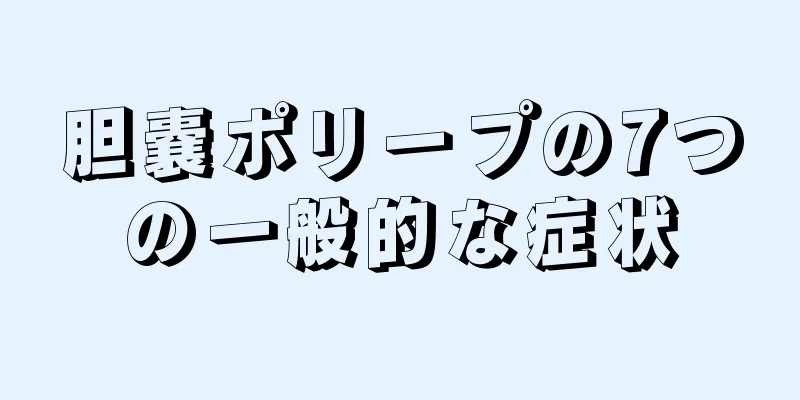 胆嚢ポリープの7つの一般的な症状