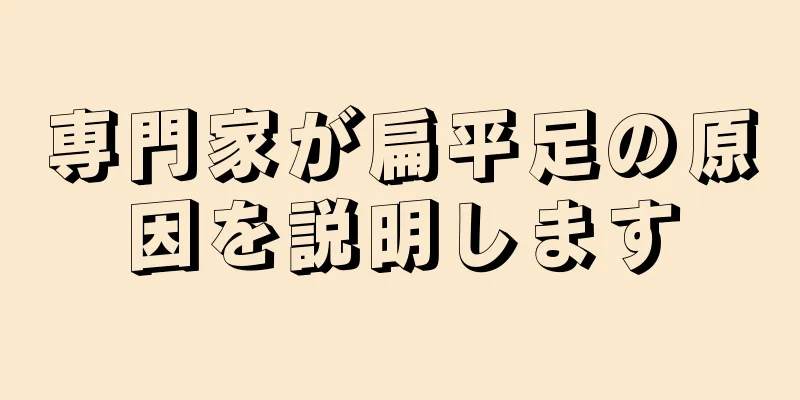 専門家が扁平足の原因を説明します