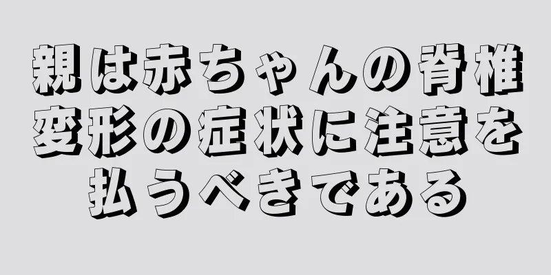 親は赤ちゃんの脊椎変形の症状に注意を払うべきである
