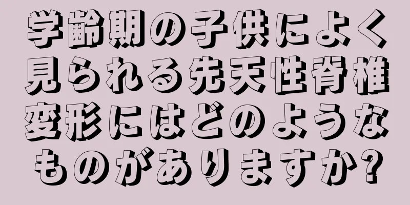 学齢期の子供によく見られる先天性脊椎変形にはどのようなものがありますか?