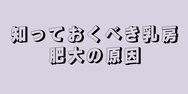 知っておくべき乳房肥大の原因