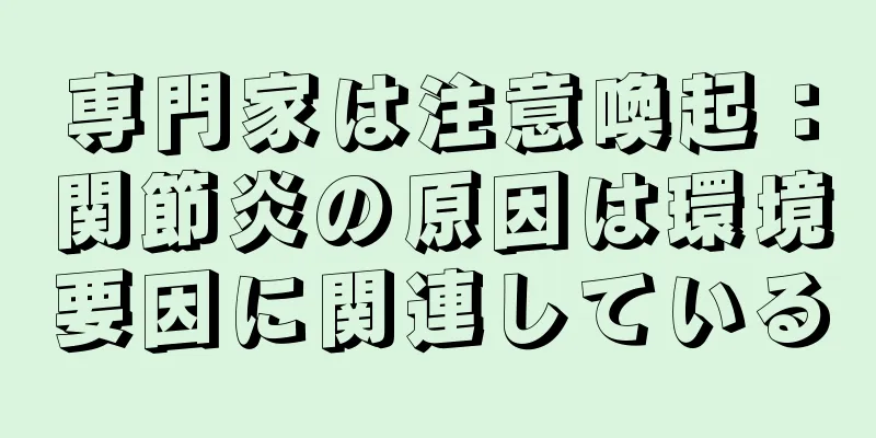 専門家は注意喚起：関節炎の原因は環境要因に関連している