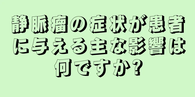 静脈瘤の症状が患者に与える主な影響は何ですか?