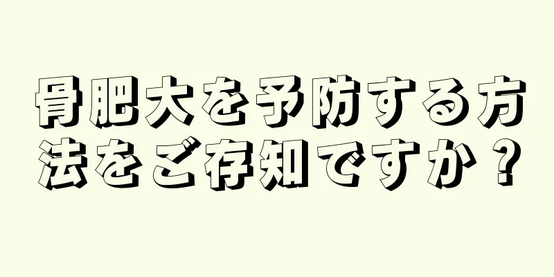 骨肥大を予防する方法をご存知ですか？