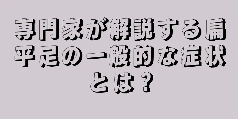 専門家が解説する扁平足の一般的な症状とは？