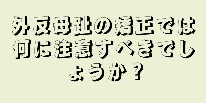 外反母趾の矯正では何に注意すべきでしょうか？