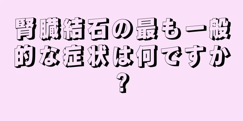 腎臓結石の最も一般的な症状は何ですか?