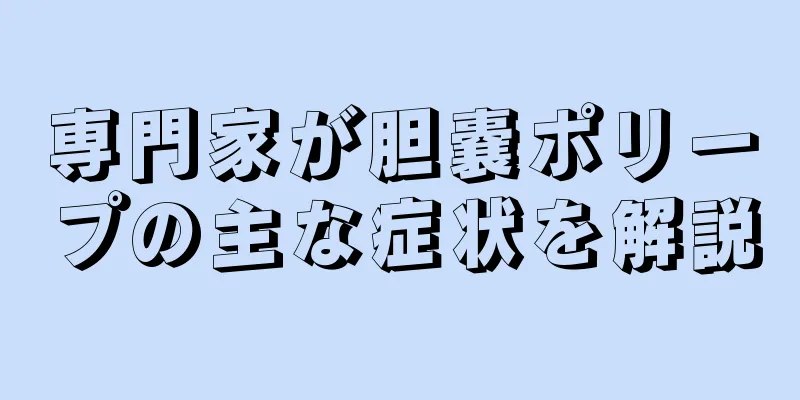 専門家が胆嚢ポリープの主な症状を解説