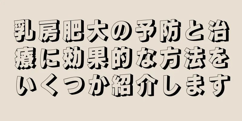 乳房肥大の予防と治療に効果的な方法をいくつか紹介します