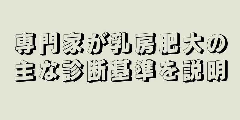 専門家が乳房肥大の主な診断基準を説明