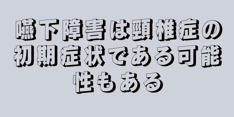 嚥下障害は頸椎症の初期症状である可能性もある