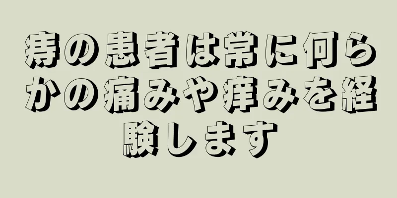 痔の患者は常に何らかの痛みや痒みを経験します