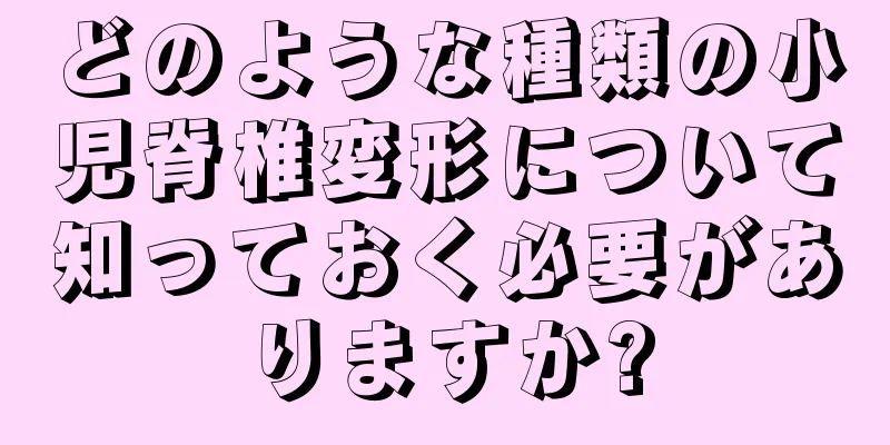 どのような種類の小児脊椎変形について知っておく必要がありますか?