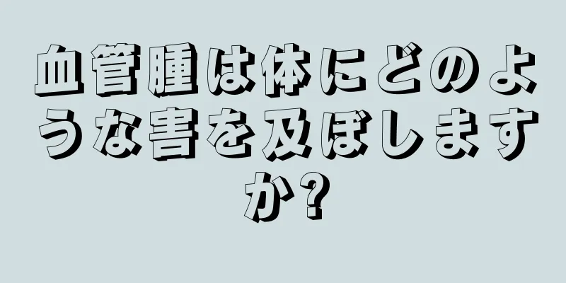 血管腫は体にどのような害を及ぼしますか?