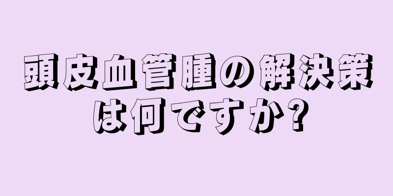 頭皮血管腫の解決策は何ですか?