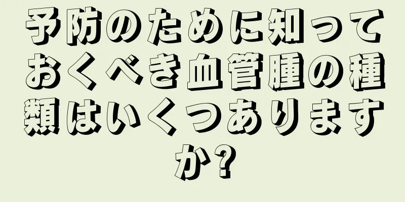 予防のために知っておくべき血管腫の種類はいくつありますか?