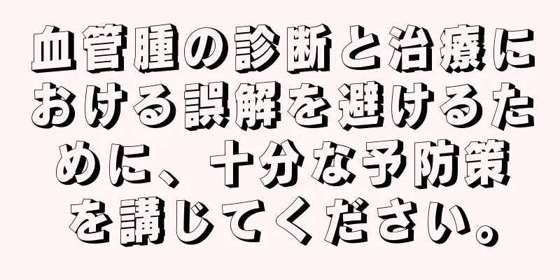血管腫の診断と治療における誤解を避けるために、十分な予防策を講じてください。