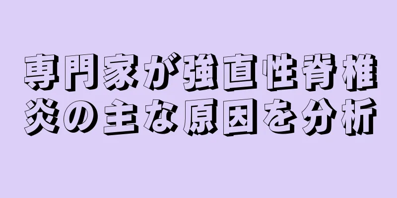専門家が強直性脊椎炎の主な原因を分析