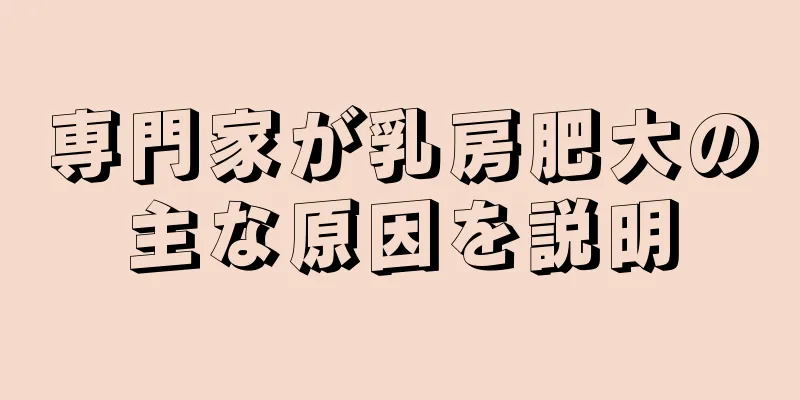 専門家が乳房肥大の主な原因を説明