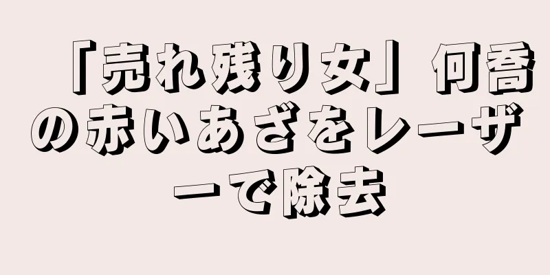 「売れ残り女」何喬の赤いあざをレーザーで除去