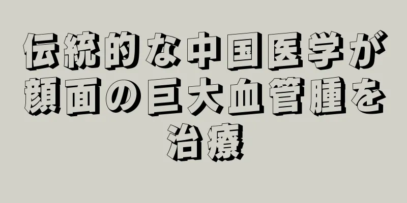 伝統的な中国医学が顔面の巨大血管腫を治療
