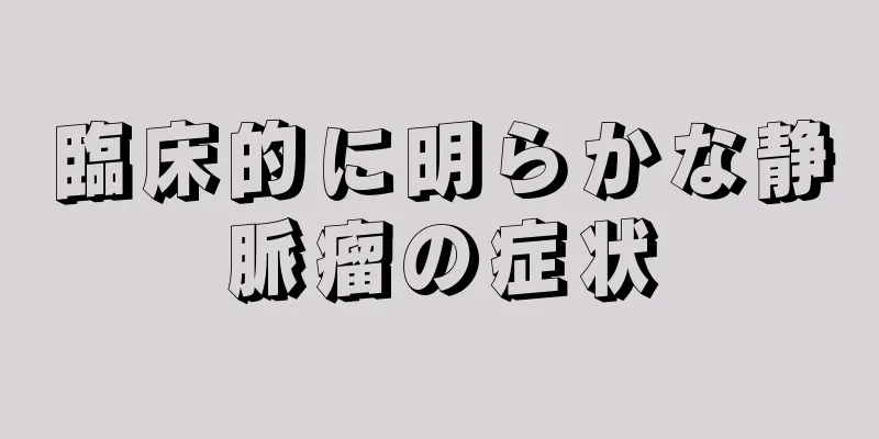 臨床的に明らかな静脈瘤の症状