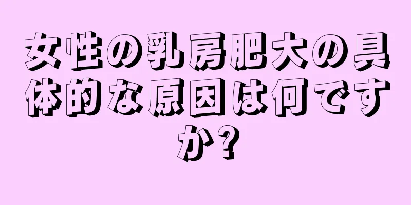 女性の乳房肥大の具体的な原因は何ですか?
