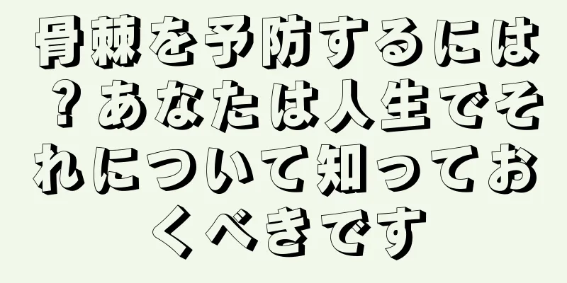 骨棘を予防するには？あなたは人生でそれについて知っておくべきです