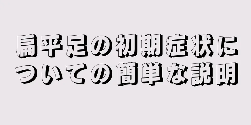 扁平足の初期症状についての簡単な説明