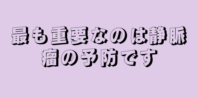 最も重要なのは静脈瘤の予防です