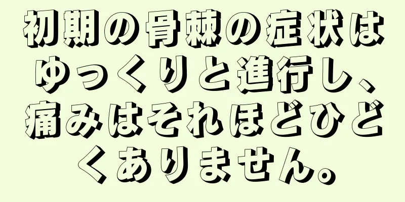 初期の骨棘の症状はゆっくりと進行し、痛みはそれほどひどくありません。