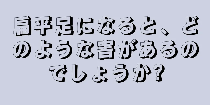 扁平足になると、どのような害があるのでしょうか?