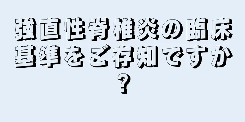 強直性脊椎炎の臨床基準をご存知ですか?