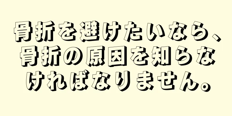 骨折を避けたいなら、骨折の原因を知らなければなりません。