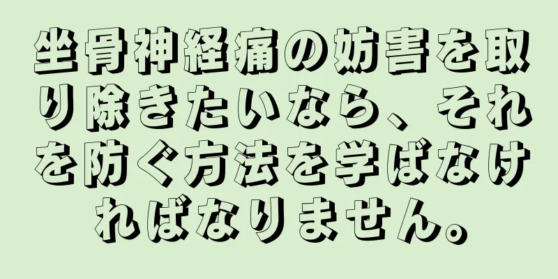 坐骨神経痛の妨害を取り除きたいなら、それを防ぐ方法を学ばなければなりません。