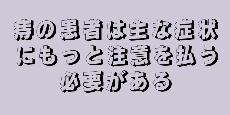 痔の患者は主な症状にもっと注意を払う必要がある