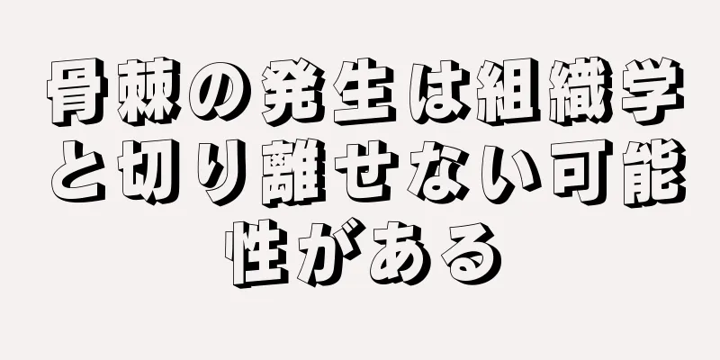骨棘の発生は組織学と切り離せない可能性がある