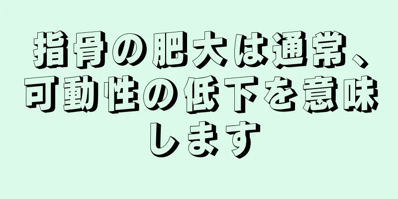 指骨の肥大は通常、可動性の低下を意味します