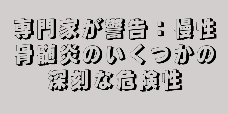 専門家が警告：慢性骨髄炎のいくつかの深刻な危険性