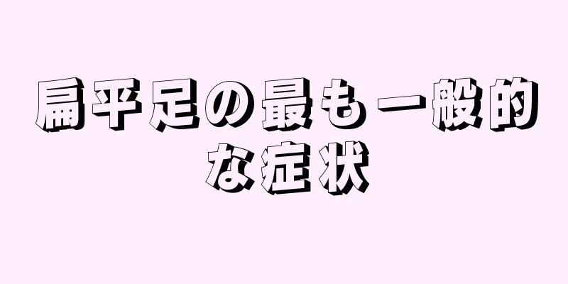 扁平足の最も一般的な症状