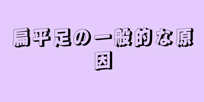 扁平足の一般的な原因