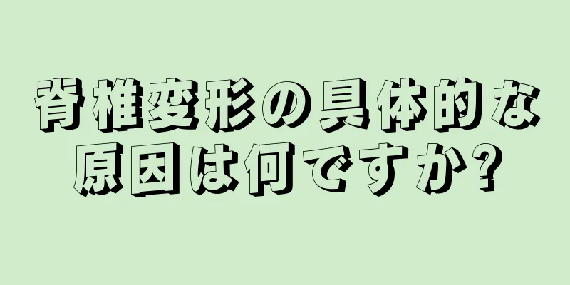 脊椎変形の具体的な原因は何ですか?