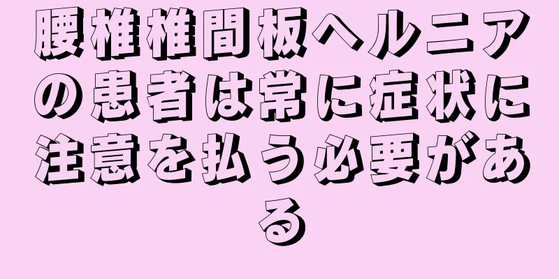腰椎椎間板ヘルニアの患者は常に症状に注意を払う必要がある