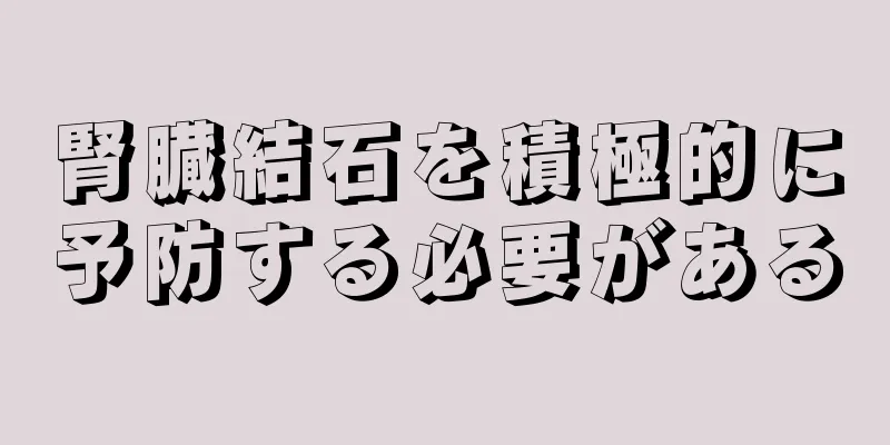 腎臓結石を積極的に予防する必要がある