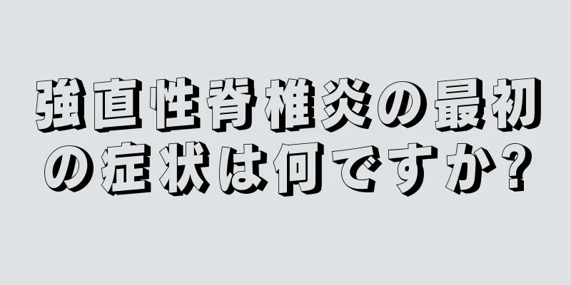 強直性脊椎炎の最初の症状は何ですか?